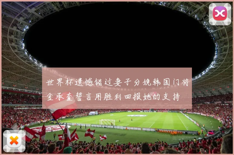 世界杯遗憾错过妻子分娩韩国门将金承奎誓言用胜利回报她的支持