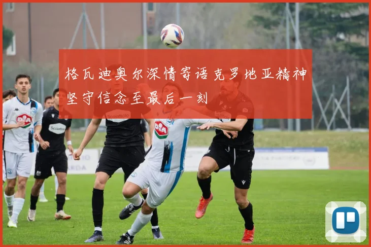 格瓦迪奥尔深情寄语克罗地亚精神坚守信念至最后一刻