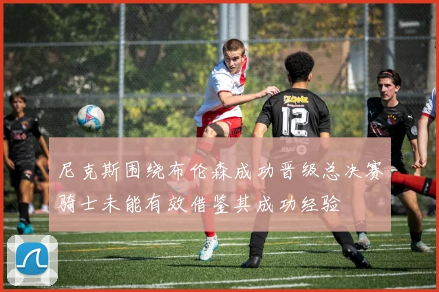 尼克斯围绕布伦森成功晋级总决赛骑士未能有效借鉴其成功经验
