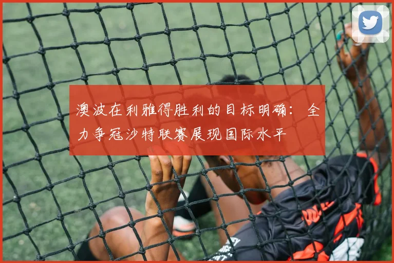 澳波在利雅得胜利的目标明确：全力争冠沙特联赛展现国际水平
