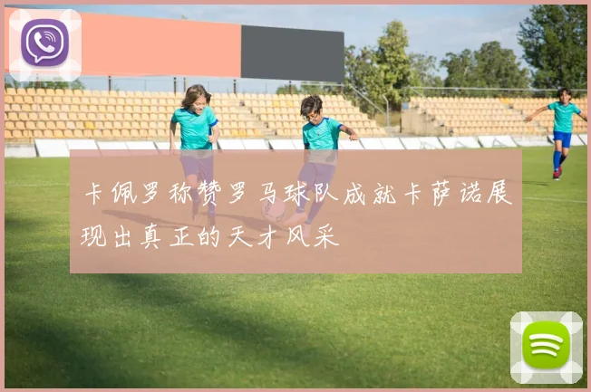 卡佩罗称赞罗马球队成就卡萨诺展现出真正的天才风采