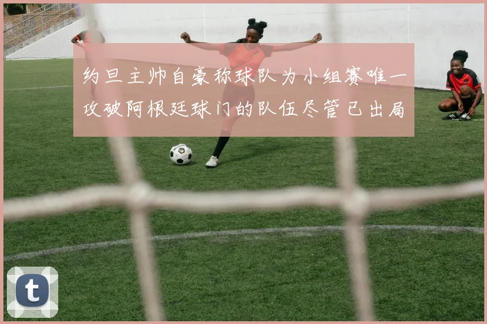 约旦主帅自豪称球队为小组赛唯一攻破阿根廷球门的队伍尽管已出局