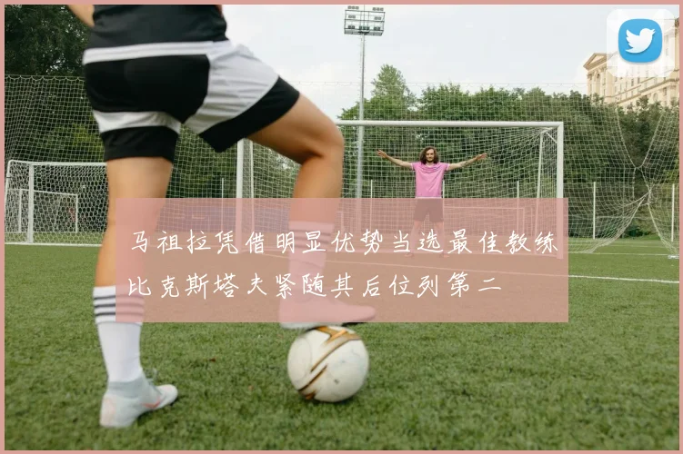 马祖拉凭借明显优势当选最佳教练比克斯塔夫紧随其后位列第二