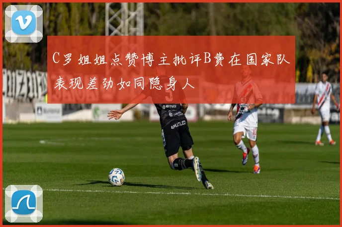 C罗姐姐点赞博主批评B费在国家队表现差劲如同隐身人