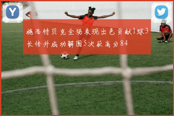 施洛特贝克全场表现出色贡献1球3长传并成功解围5次获高分84