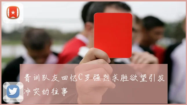 青训队友回忆C罗强烈求胜欲望引发冲突的往事
