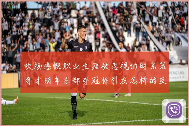 吹杨感慨职业生涯被忽视的时光若奇才明年东部夺冠将引发怎样的反响