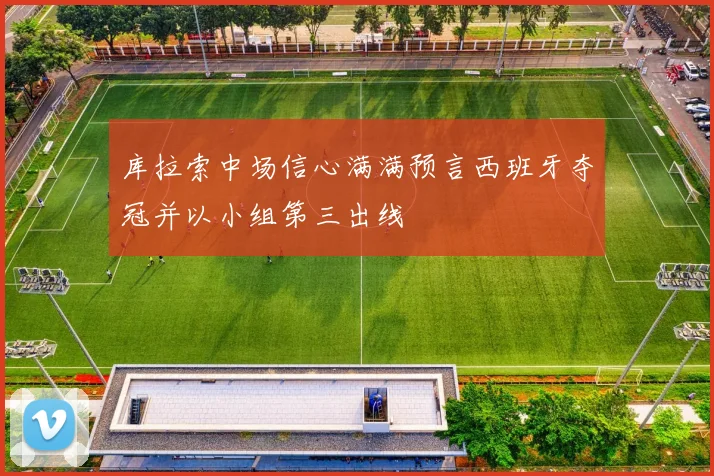库拉索中场信心满满预言西班牙夺冠并以小组第三出线
