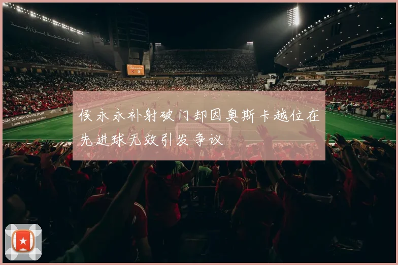 侯永永补射破门却因奥斯卡越位在先进球无效引发争议