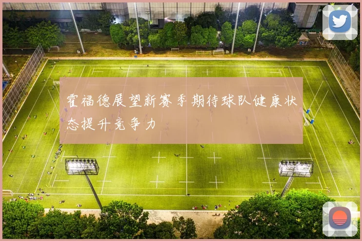 霍福德展望新赛季期待球队健康状态提升竞争力