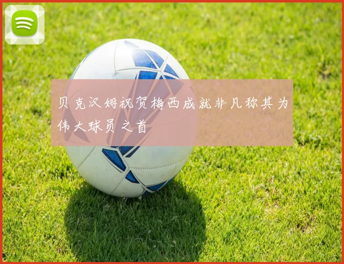 贝克汉姆祝贺梅西成就非凡称其为伟大球员之首