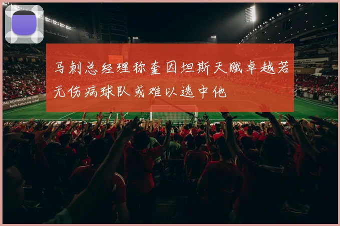 马刺总经理称奎因坦斯天赋卓越若无伤病球队或难以选中他