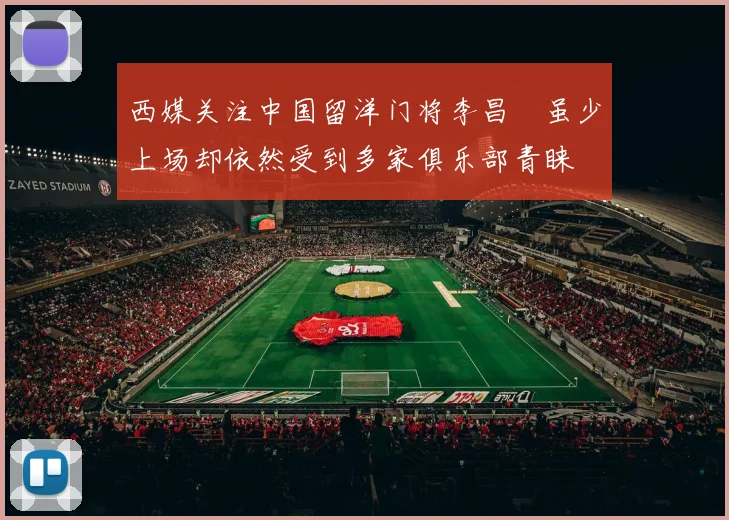 西媒关注中国留洋门将李昌祎虽少上场却依然受到多家俱乐部青睐