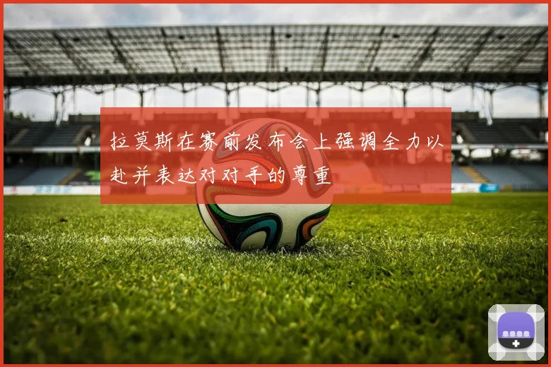 拉莫斯在赛前发布会上强调全力以赴并表达对对手的尊重