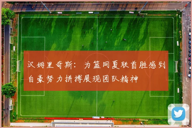 汉姆里奇斯：为篮网夏联首胜感到自豪努力拼搏展现团队精神