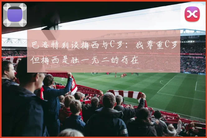 巴洛特利谈梅西与C罗：我尊重C罗但梅西是独一无二的存在