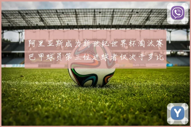 阿里亚斯成为新世纪世界杯淘汰赛巴甲球员第三位进球者仅次于罗比尼奥