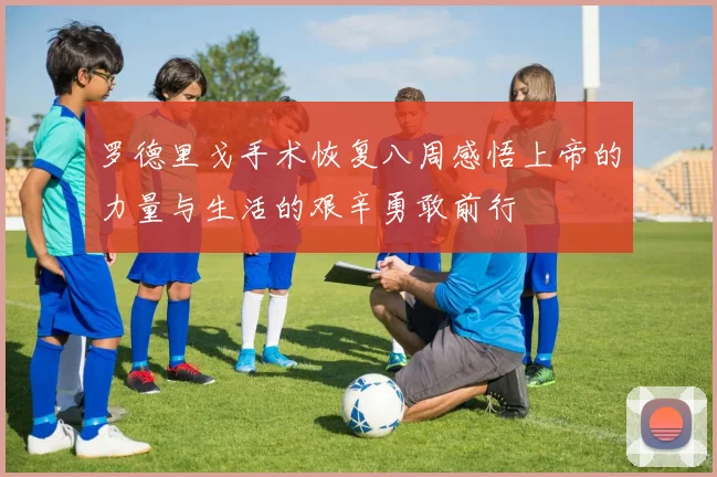 罗德里戈手术恢复八周感悟上帝的力量与生活的艰辛勇敢前行